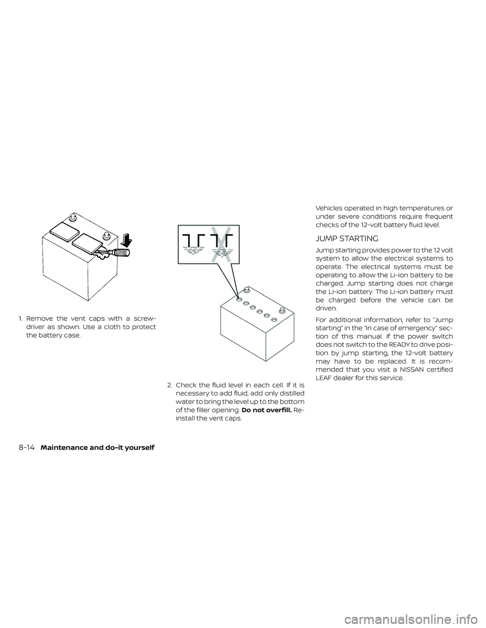 NISSAN LEAF 2019  Owner´s Manual 1. Remove the vent caps with a screw-driver as shown. Use a cloth to protect
the battery case.
2. Check the fluid level in each cell. If it isnecessary to add fluid, add only distilled
water to bring 