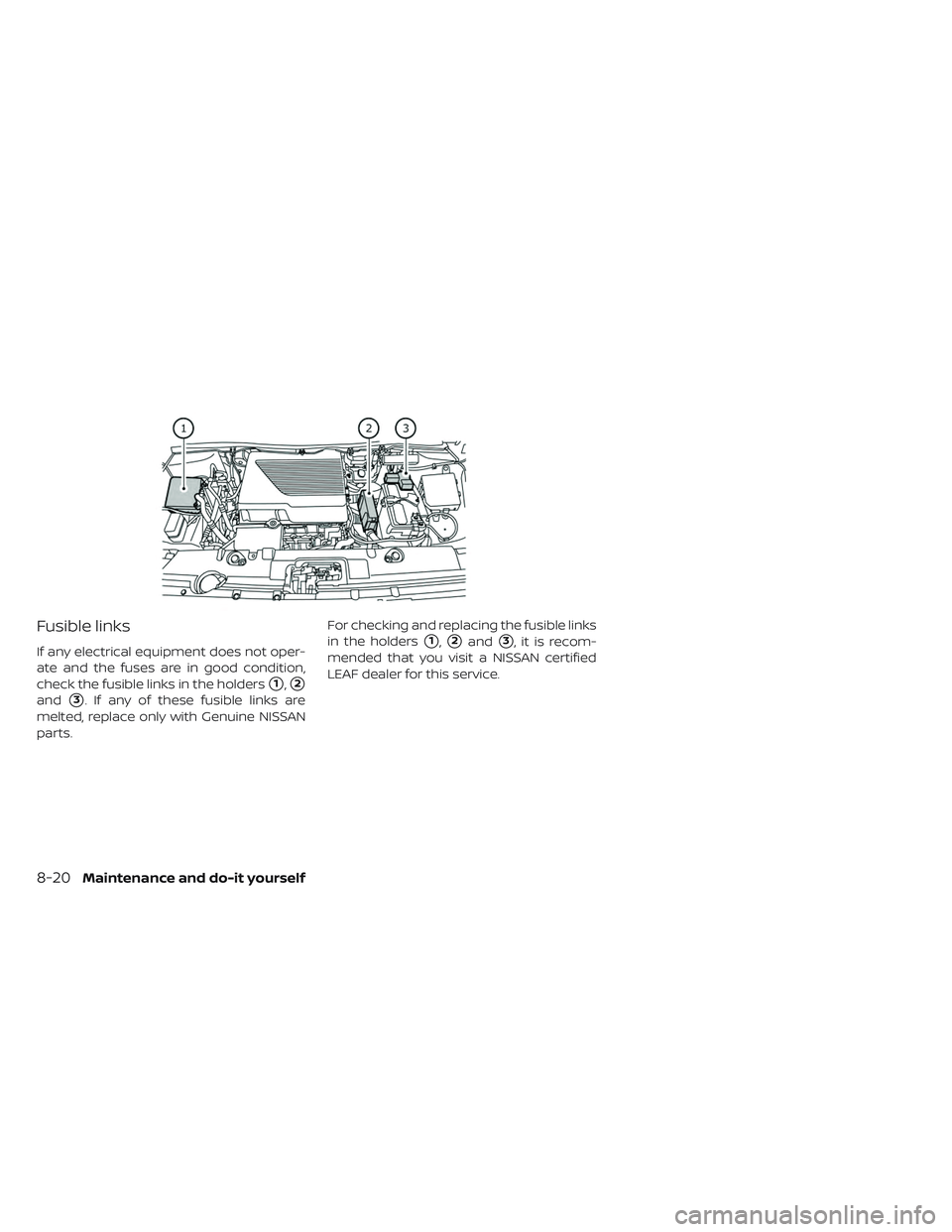 NISSAN LEAF 2019  Owner´s Manual Fusible links
If any electrical equipment does not oper-
ate and the fuses are in good condition,
check the fusible links in the holders
1,2
and3. If any of these fusible links are
melted, replace 