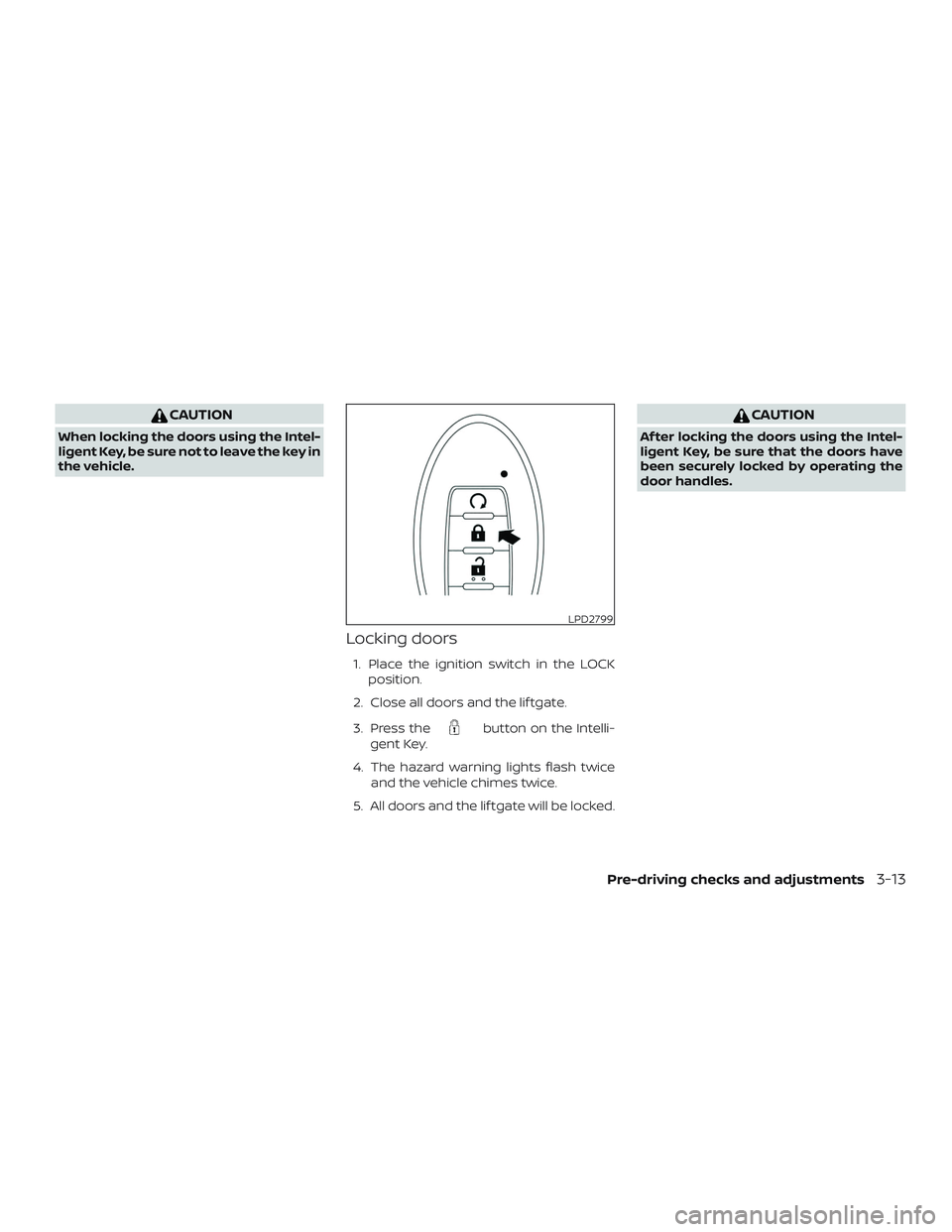 NISSAN LEAF 2018  Owner´s Manual CAUTION
When locking the doors using the Intel-
ligent Key, be sure not to leave the key in
the vehicle.
Locking doors
1. Place the ignition switch in the LOCKposition.
2. Close all doors and the lif 