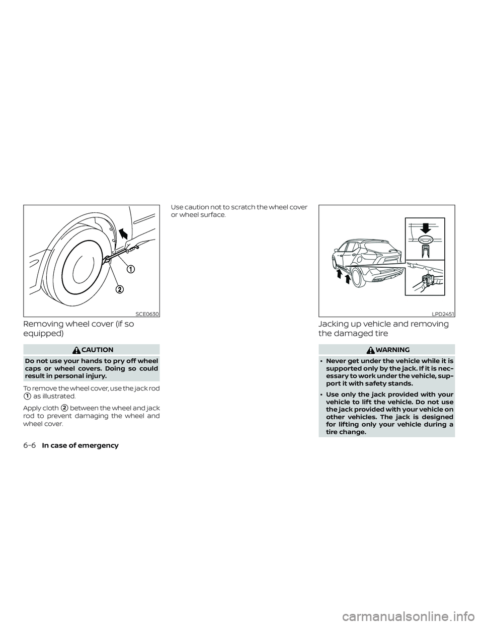 NISSAN LEAF 2018  Owner´s Manual Removing wheel cover (if so
equipped)
CAUTION
Do not use your hands to pry off wheel
caps or wheel covers. Doing so could
result in personal injury.
To remove the wheel cover, use the jack rod
1as il