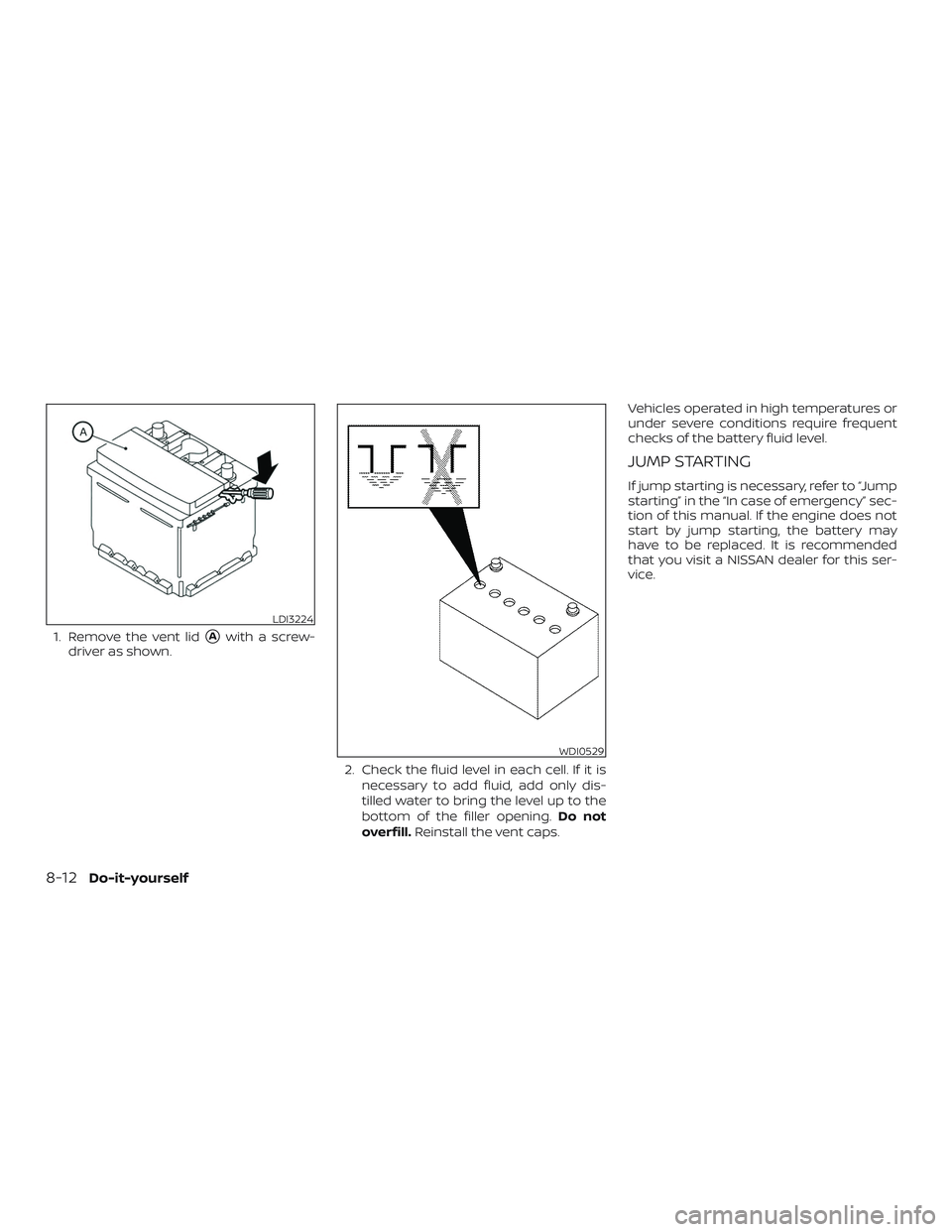 NISSAN LEAF 2018  Owner´s Manual 1. Remove the vent lidAwith a screw-
driver as shown.
2. Check the fluid level in each cell. If it isnecessary to add fluid, add only dis-
tilled water to bring the level up to the
bottom of the fill