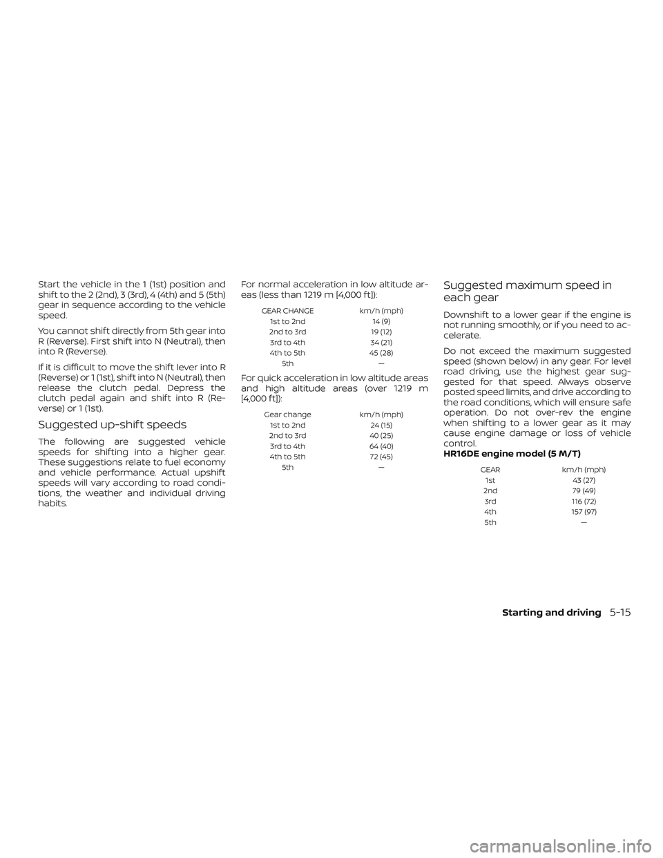NISSAN MICRA 2019  Owner´s Manual Start the vehicle in the 1 (1st) position and
shif t to the 2 (2nd), 3 (3rd), 4 (4th) and 5 (5th)
gear in sequence according to the vehicle
speed.
You cannot shif t directly from 5th gear into
R (Reve