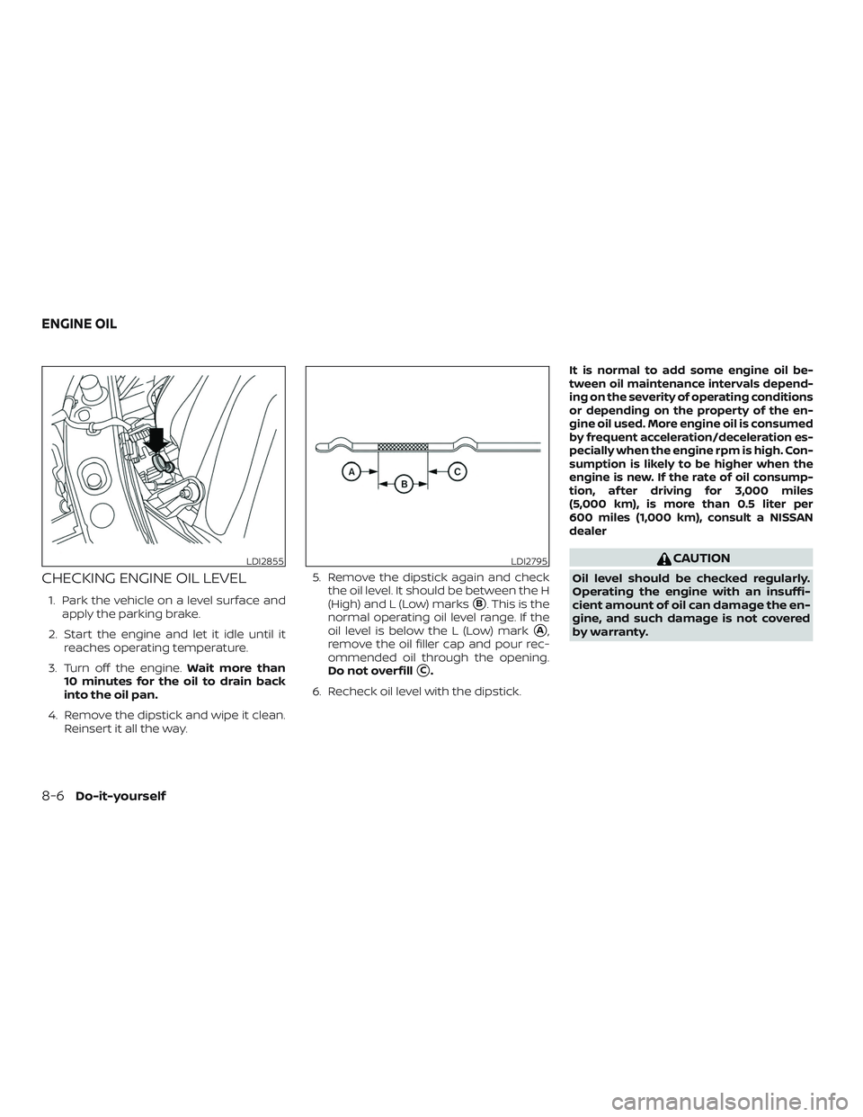 NISSAN MICRA 2019  Owner´s Manual CHECKING ENGINE OIL LEVEL
1. Park the vehicle on a level surface andapply the parking brake.
2. Start the engine and let it idle until it reaches operating temperature.
3. Turn off the engine. Wait mo