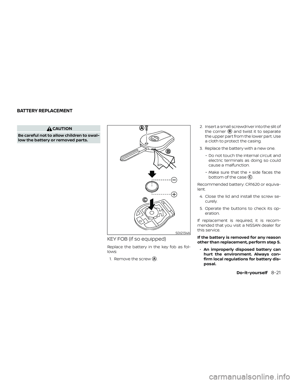 NISSAN MICRA 2019  Owner´s Manual CAUTION
Be careful not to allow children to swal-
low the battery or removed parts.
KEY FOB (if so equipped)
Replace the battery in the key fob as fol-
lows:1. Remove the screw
A. 2. Insert a small s