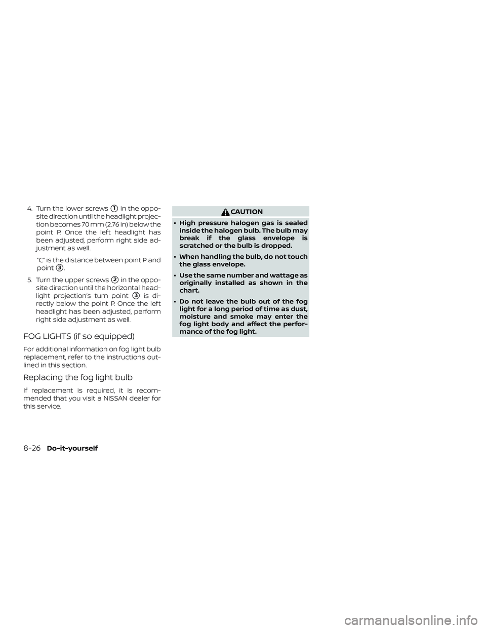NISSAN MICRA 2019  Owner´s Manual 4. Turn the lower screws1in the oppo-
site direction until the headlight projec-
tion becomes 70 mm (2.76 in) below the
point P. Once the lef t headlight has
been adjusted, perform right side ad-
jus