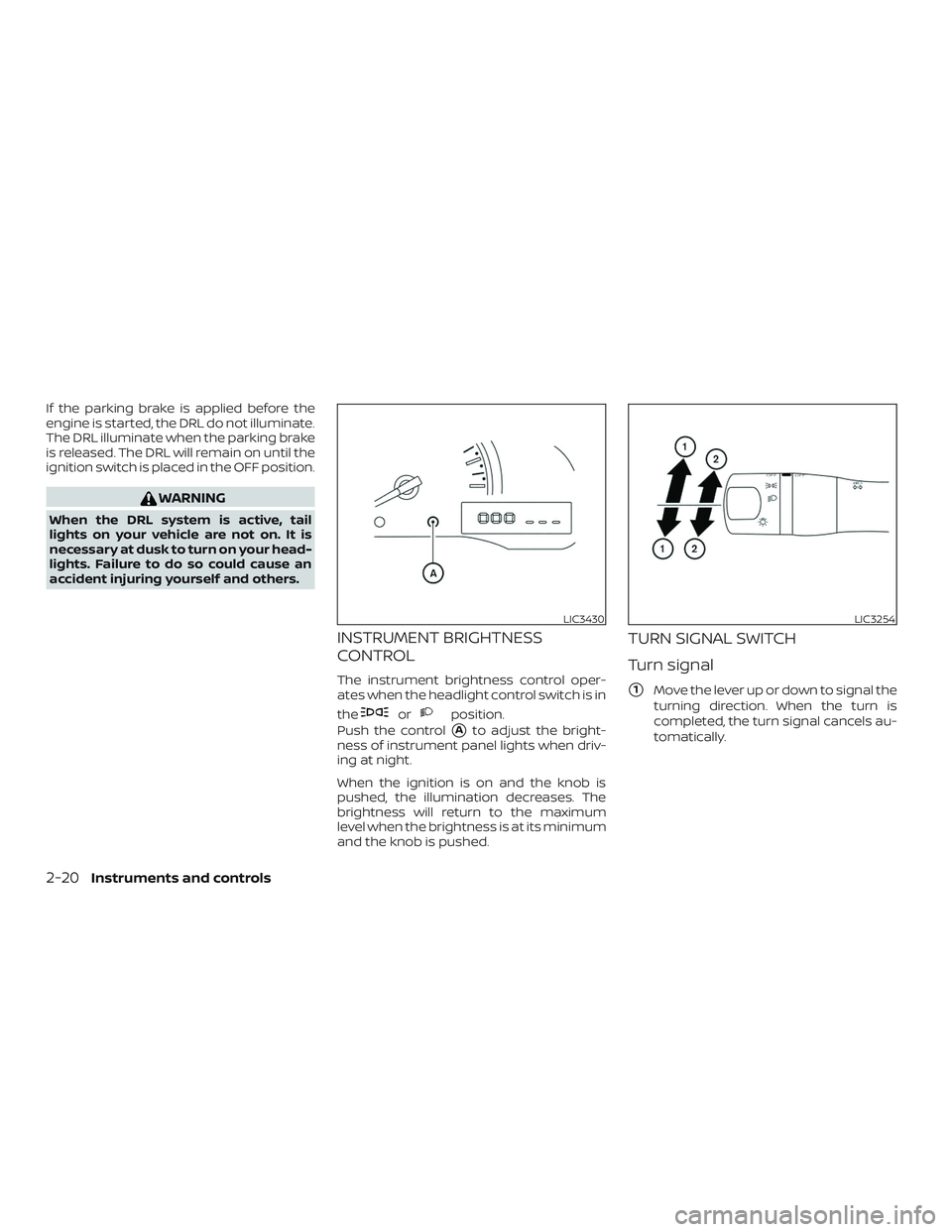 NISSAN MICRA 2018  Owner´s Manual If the parking brake is applied before the
engine is started, the DRL do not illuminate.
The DRL illuminate when the parking brake
is released. The DRL will remain on until the
ignition switch is plac