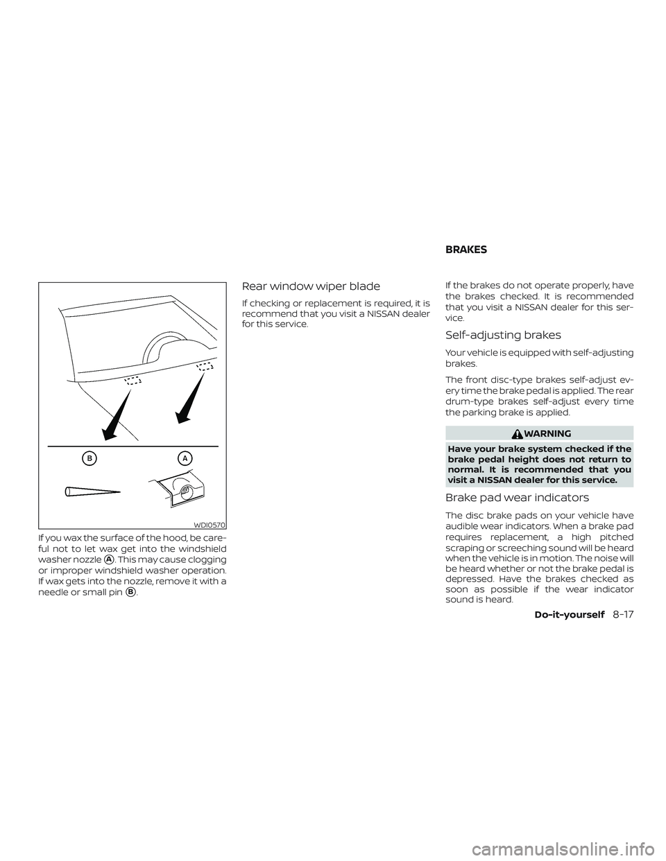 NISSAN MICRA 2018  Owner´s Manual If you wax the surface of the hood, be care-
ful not to let wax get into the windshield
washer nozzle
A. This may cause clogging
or improper windshield washer operation.
If wax gets into the nozzle, 