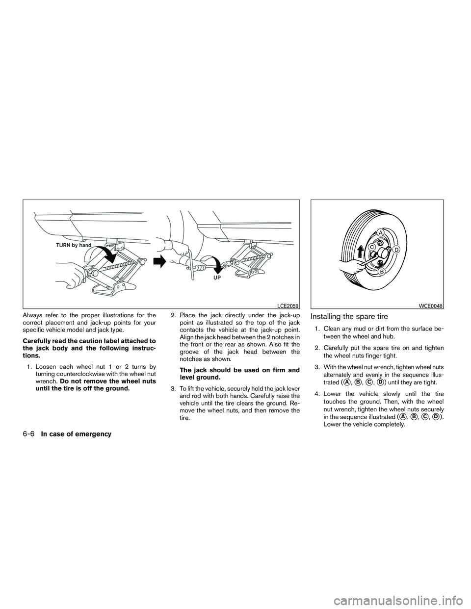 NISSAN MICRA 2017  Owner´s Manual Always refer to the proper illustrations for the
correct placement and jack-up points for your
specific vehicle model and jack type.
Carefully read the caution label attached to
the jack body and the 