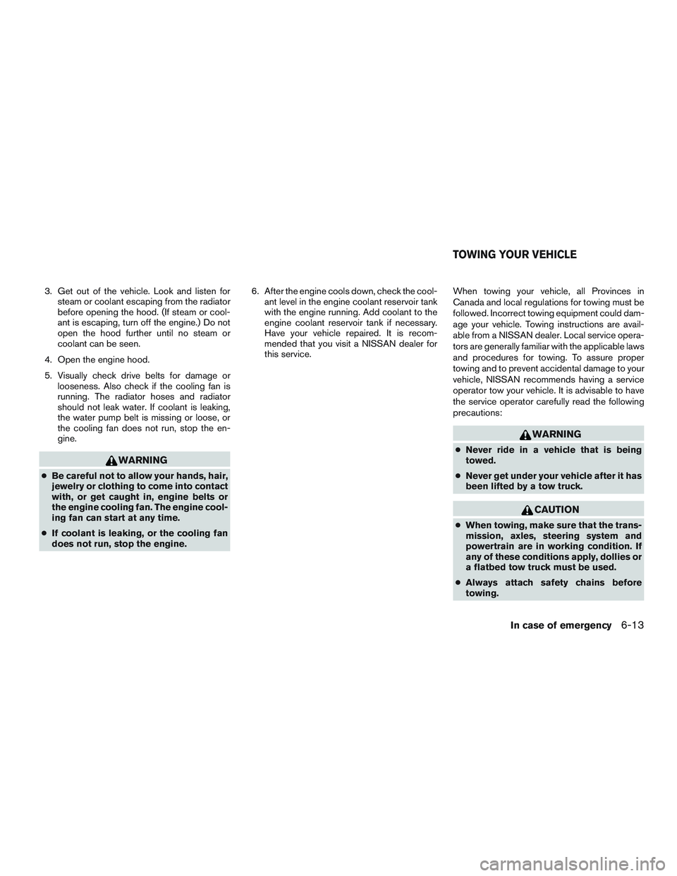 NISSAN MICRA 2017  Owner´s Manual 3. Get out of the vehicle. Look and listen forsteam or coolant escaping from the radiator
before opening the hood. (If steam or cool-
ant is escaping, turn off the engine.) Do not
open the hood furthe