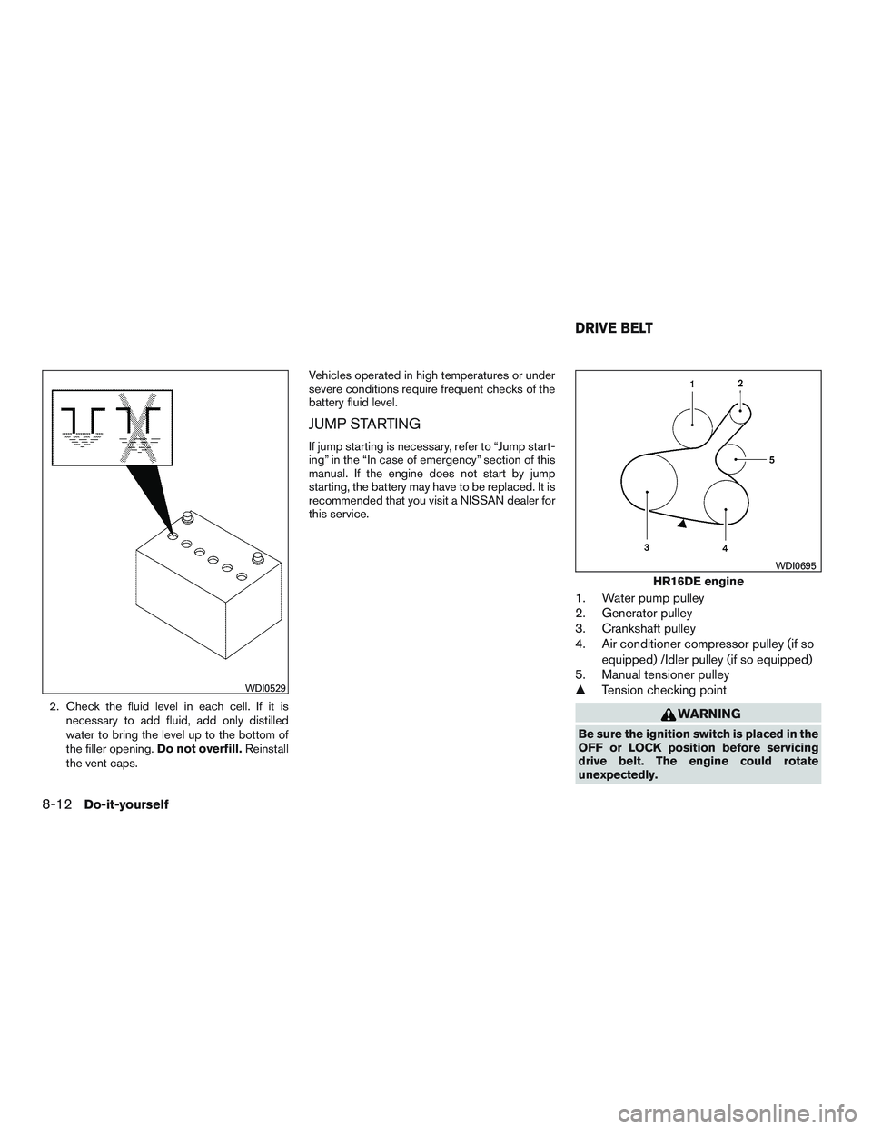 NISSAN MICRA 2017  Owner´s Manual 2. Check the fluid level in each cell. If it isnecessary to add fluid, add only distilled
water to bring the level up to the bottom of
the filler opening. Do not overfill.Reinstall
the vent caps. Vehi