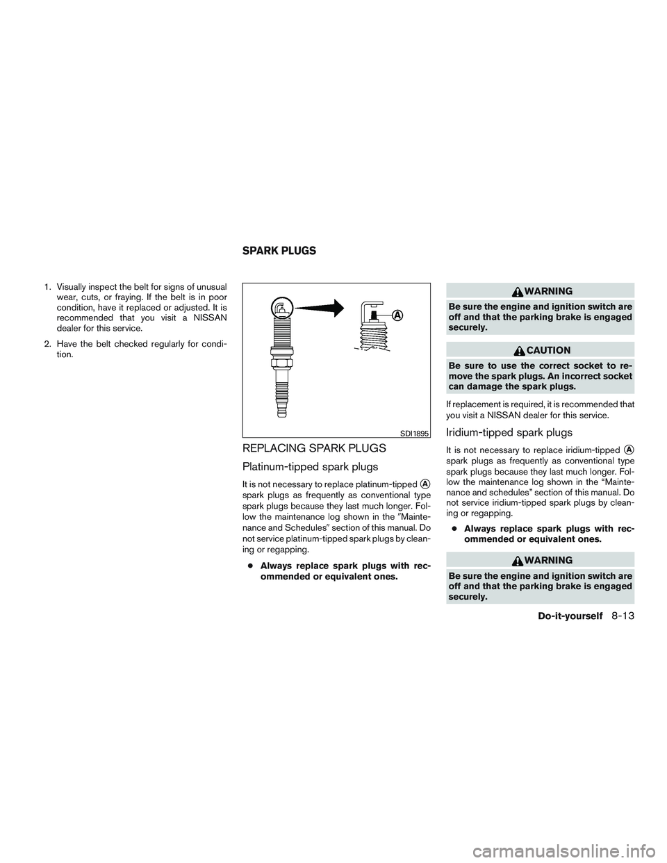 NISSAN MICRA 2017  Owner´s Manual 1. Visually inspect the belt for signs of unusualwear, cuts, or fraying. If the belt is in poor
condition, have it replaced or adjusted. It is
recommended that you visit a NISSAN
dealer for this servi