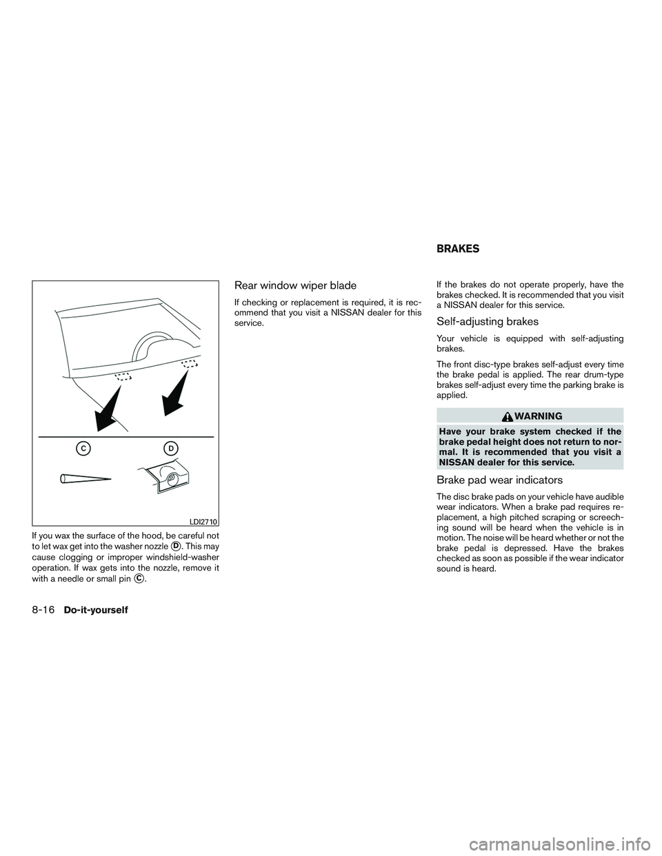 NISSAN MICRA 2017  Owner´s Manual If you wax the surface of the hood, be careful not
to let wax get into the washer nozzle
D. This may
cause clogging or improper windshield-washer
operation. If wax gets into the nozzle, remove it
wit