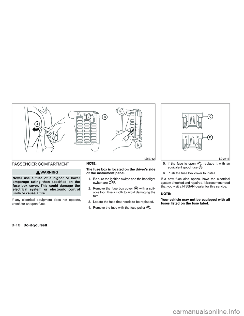 NISSAN MICRA 2017 Owner´s Manual PASSENGER COMPARTMENT
WARNING
Never use a fuse of a higher or lower
amperage rating than specified on the
fuse box cover. This could damage the
electrical system or electronic control
units or cause a NISSAN MICRA 2017 Owner´s Manual PASSENGER COMPARTMENT
WARNING
Never use a fuse of a higher or lower
amperage rating than specified on the
fuse box cover. This could damage the
electrical system or electronic control
units or cause a