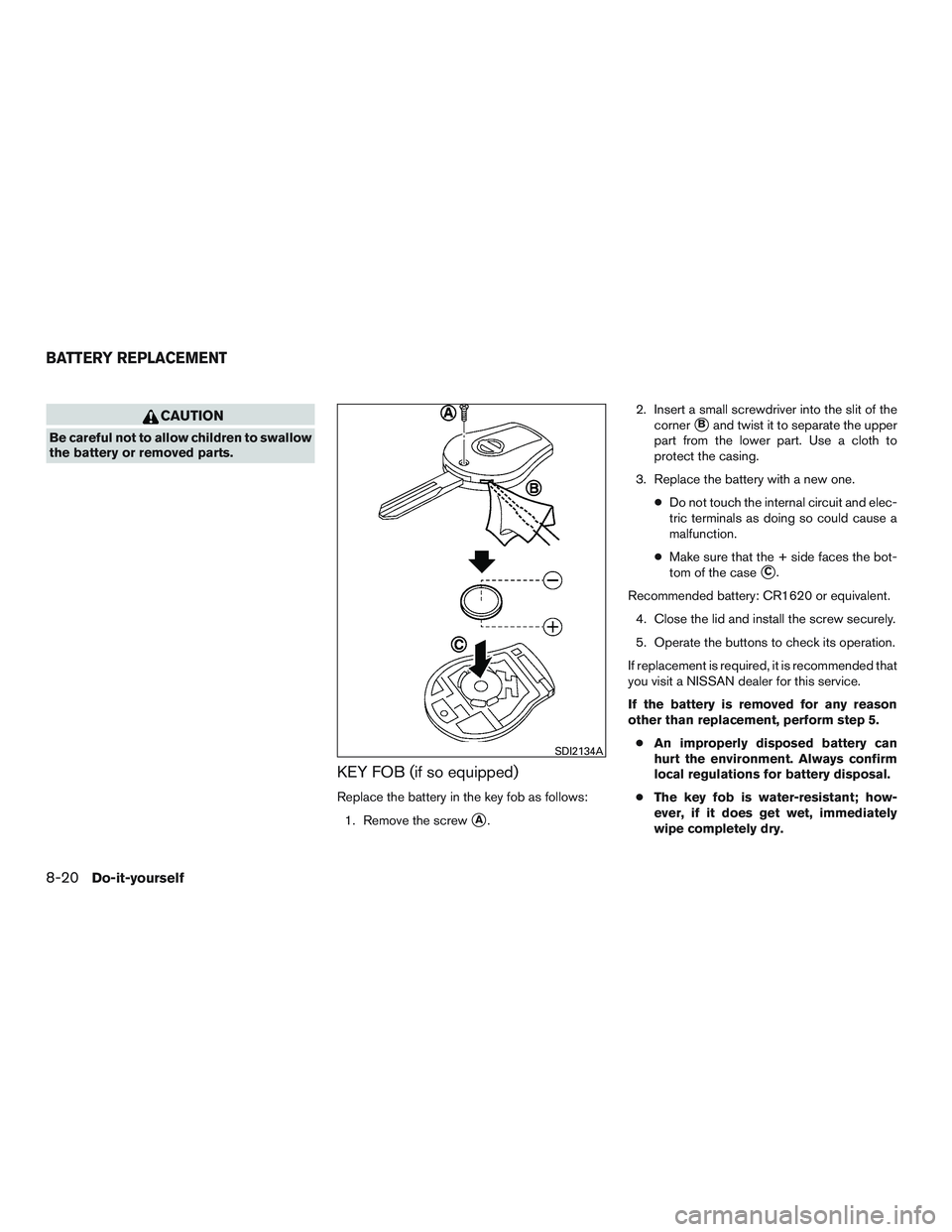 NISSAN MICRA 2017  Owner´s Manual CAUTION
Be careful not to allow children to swallow
the battery or removed parts.
KEY FOB (if so equipped)
Replace the battery in the key fob as follows:1. Remove the screw
A. 2. Insert a small screw