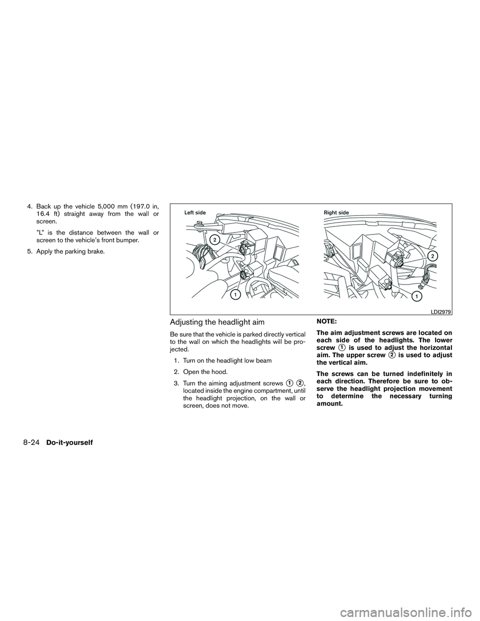 NISSAN MICRA 2017  Owner´s Manual 4. Back up the vehicle 5,000 mm (197.0 in,16.4 ft) straight away from the wall or
screen.
”L” is the distance between the wall or
screen to the vehicle’s front bumper.
5. Apply the parking brake