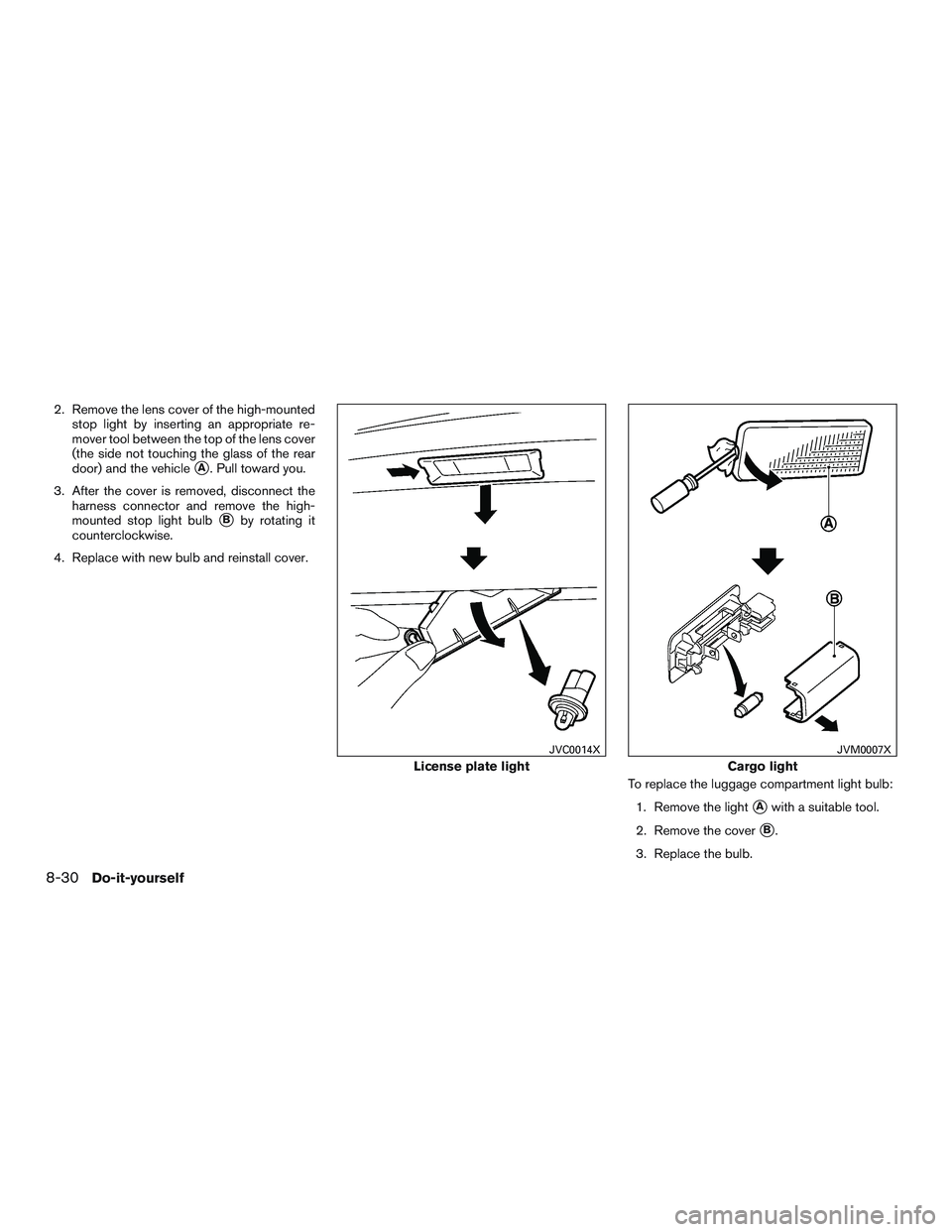 NISSAN MICRA 2017  Owner´s Manual 2. Remove the lens cover of the high-mountedstop light by inserting an appropriate re-
mover tool between the top of the lens cover
(the side not touching the glass of the rear
door) and the vehicle
