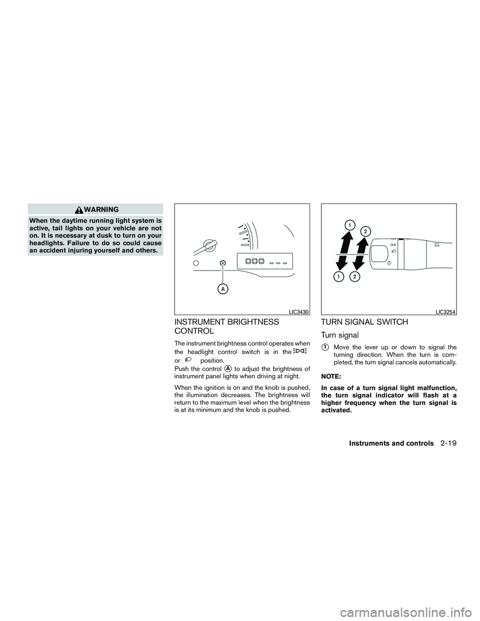 NISSAN MICRA 2017  Owner´s Manual WARNING
When the daytime running light system is
active, tail lights on your vehicle are not
on. It is necessary at dusk to turn on your
headlights. Failure to do so could cause
an accident injuring y