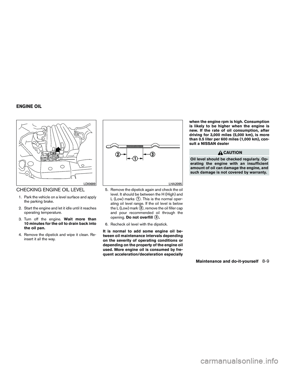 NISSAN MICRA 2015  Owner´s Manual CHECKING ENGINE OIL LEVEL
1. Park the vehicle on a level surface and applythe parking brake.
2. Start the engine and let it idle until it reaches operating temperature.
3. Turn off the engine. Wait mo