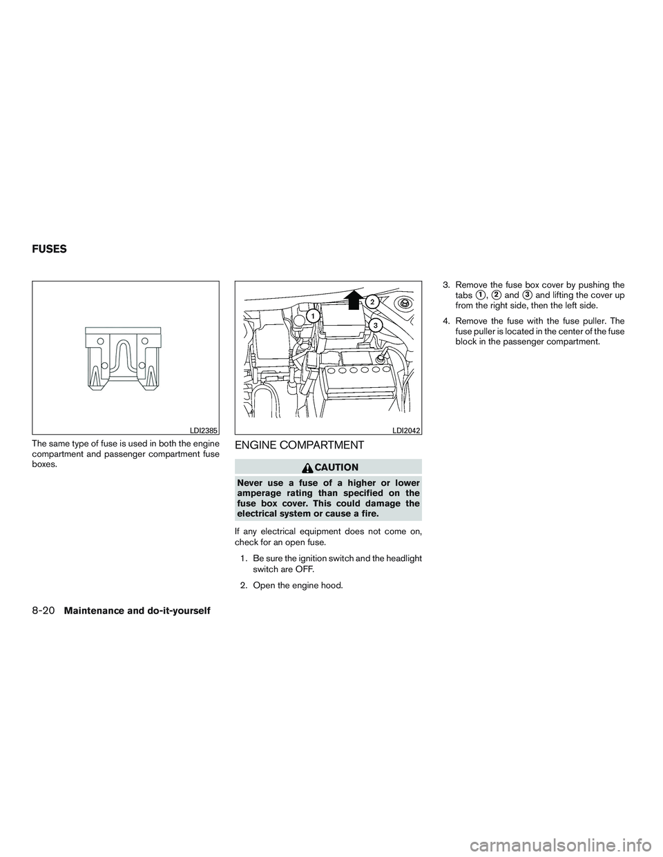 NISSAN MICRA 2015  Owner´s Manual The same type of fuse is used in both the engine
compartment and passenger compartment fuse
boxes.ENGINE COMPARTMENT
CAUTION
Never use a fuse of a higher or lower
amperage rating than specified on the