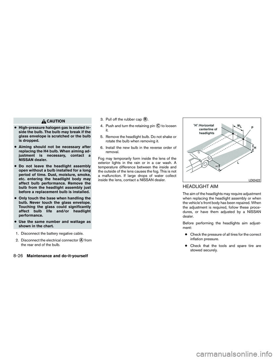 NISSAN MICRA 2015  Owner´s Manual CAUTION
●High-pressure halogen gas is sealed in-
side the bulb. The bulb may break if the
glass envelope is scratched or the bulb
is dropped.
● Aiming should not be necessary after
replacing the H