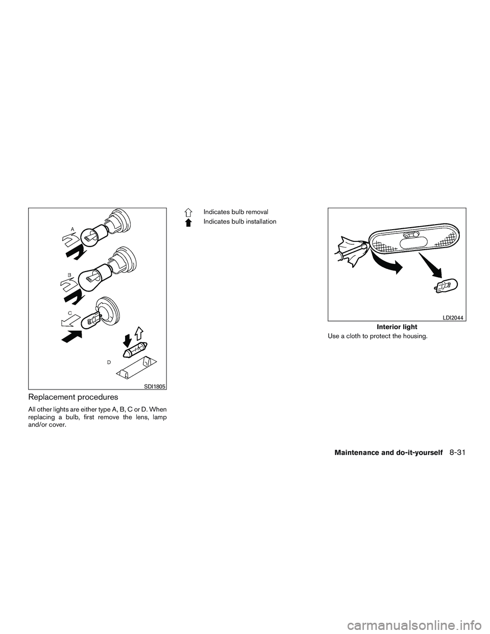 NISSAN MICRA 2015  Owner´s Manual Replacement procedures
All other lights are either type A, B, C or D. When
replacing a bulb, first remove the lens, lamp
and/or cover.
Indicates bulb removal
Indicates bulb installationUse a cloth to 