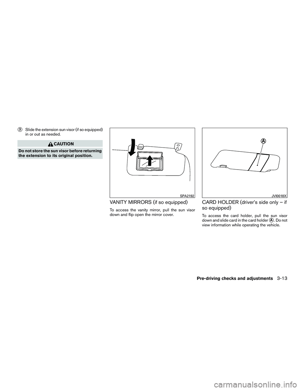 NISSAN MICRA 2016  Owner´s Manual 3Slide the extension sun visor (if so equipped)
in or out as needed.
CAUTION
Do not store the sun visor before returning
the extension to its original position.
VANITY MIRRORS (if so equipped)
To acc