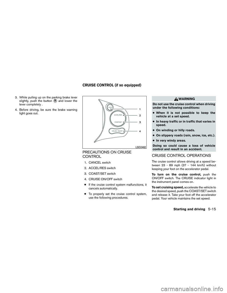 NISSAN MICRA 2016  Owner´s Manual 3. While pulling up on the parking brake leverslightly, push the button
Band lower the
lever completely .
4. Before driving, be sure the brake warning light goes out.
PRECAUTIONS ON CRUISE
CONTROL
1.