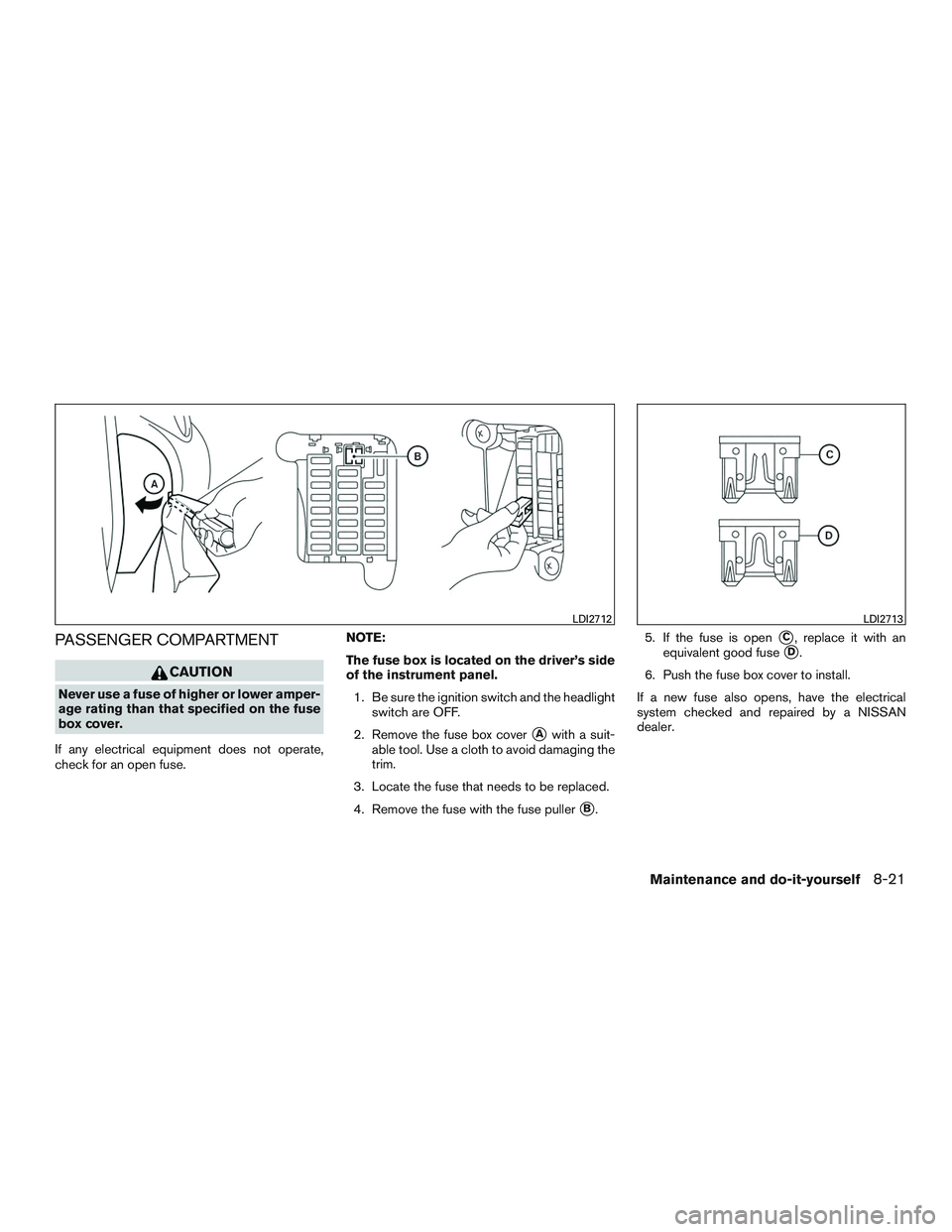 NISSAN MICRA 2016  Owner´s Manual PASSENGER COMPARTMENT
CAUTION
Never use a fuse of higher or lower amper-
age rating than that specified on the fuse
box cover.
If any electrical equipment does not operate,
check for an open fuse. NOT