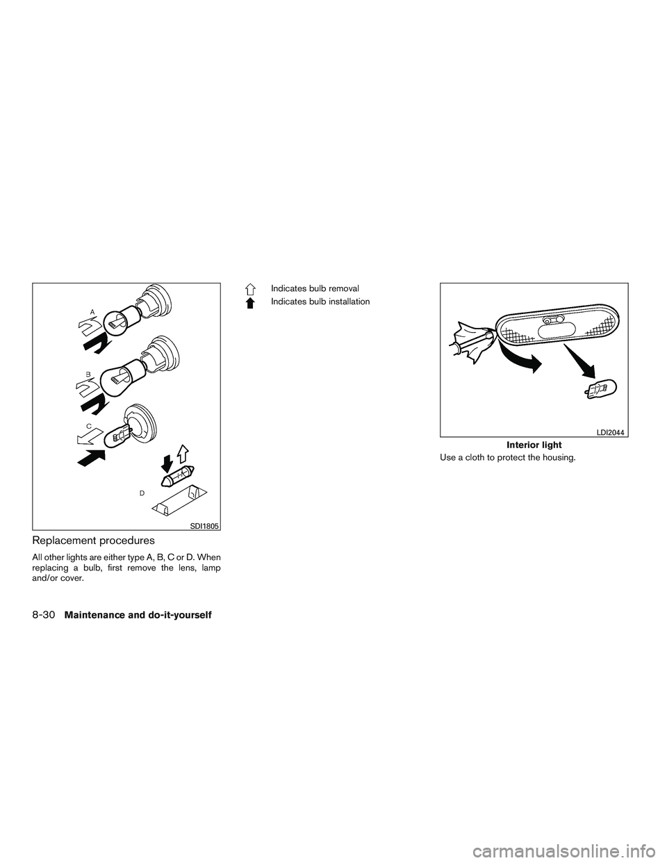 NISSAN MICRA 2016  Owner´s Manual Replacement procedures
All other lights are either type A, B, C or D. When
replacing a bulb, first remove the lens, lamp
and/or cover.
Indicates bulb removal
Indicates bulb installationUse a cloth to 