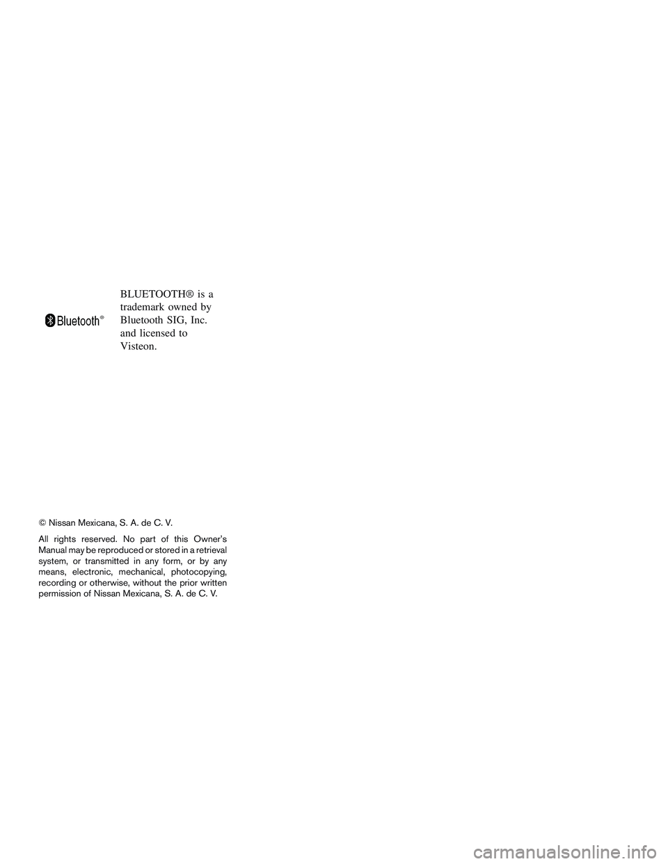 NISSAN MICRA 2016 Owner´s Manual BLUETOOTH® is a
trademark owned by
Bluetooth SIG, Inc.
and licensed to
Visteon.
© Nissan Mexicana, S. A. de C. V.
All rights reserved. No part of this Owner’s
Manual may be reproduced or stored in NISSAN MICRA 2016 Owner´s Manual BLUETOOTH® is a
trademark owned by
Bluetooth SIG, Inc.
and licensed to
Visteon.
© Nissan Mexicana, S. A. de C. V.
All rights reserved. No part of this Owner’s
Manual may be reproduced or stored in