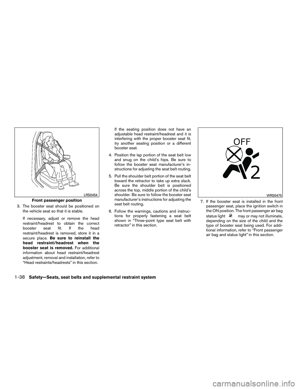 NISSAN MICRA 2016  Owner´s Manual 3. The booster seat should be positioned onthe vehicle seat so that it is stable.
If necessary, adjust or remove the head
restraint/headrest to obtain the correct
booster seat fit. If the head
restrai