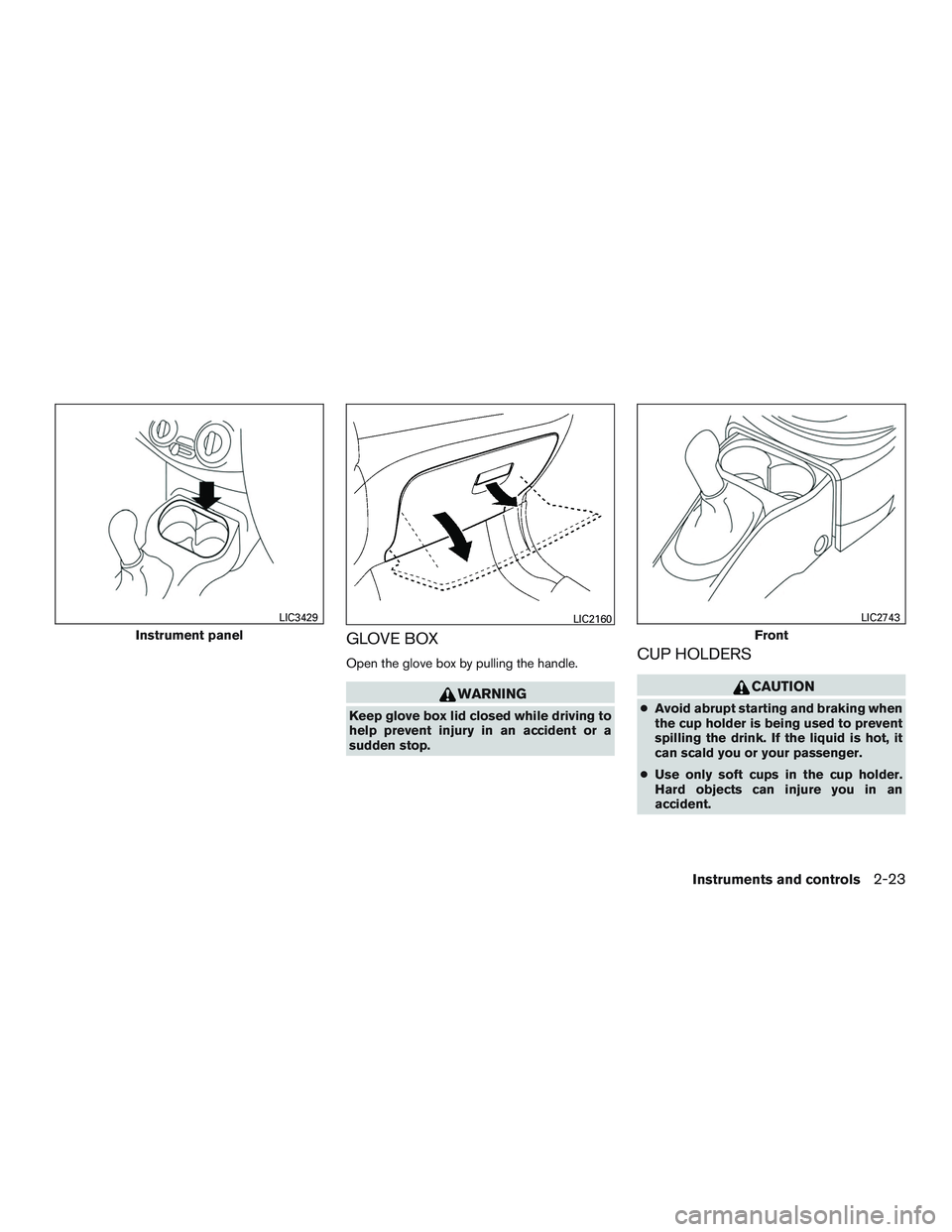 NISSAN MICRA 2016  Owner´s Manual GLOVE BOX
Open the glove box by pulling the handle.
WARNING
Keep glove box lid closed while driving to
help prevent injury in an accident or a
sudden stop.
CUP HOLDERS
CAUTION
●Avoid abrupt starting