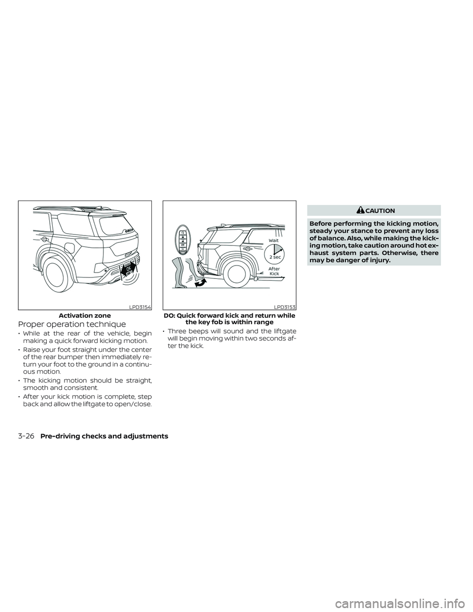 NISSAN PATHFINDER 2022 Owner´s Manual Proper operation technique
• While at the rear of the vehicle, beginmaking a quick forward kicking motion.
• Raise your foot straight under the center of the rear bumper then immediately re-
turn NISSAN PATHFINDER 2022 Owner´s Manual Proper operation technique
• While at the rear of the vehicle, beginmaking a quick forward kicking motion.
• Raise your foot straight under the center of the rear bumper then immediately re-
turn