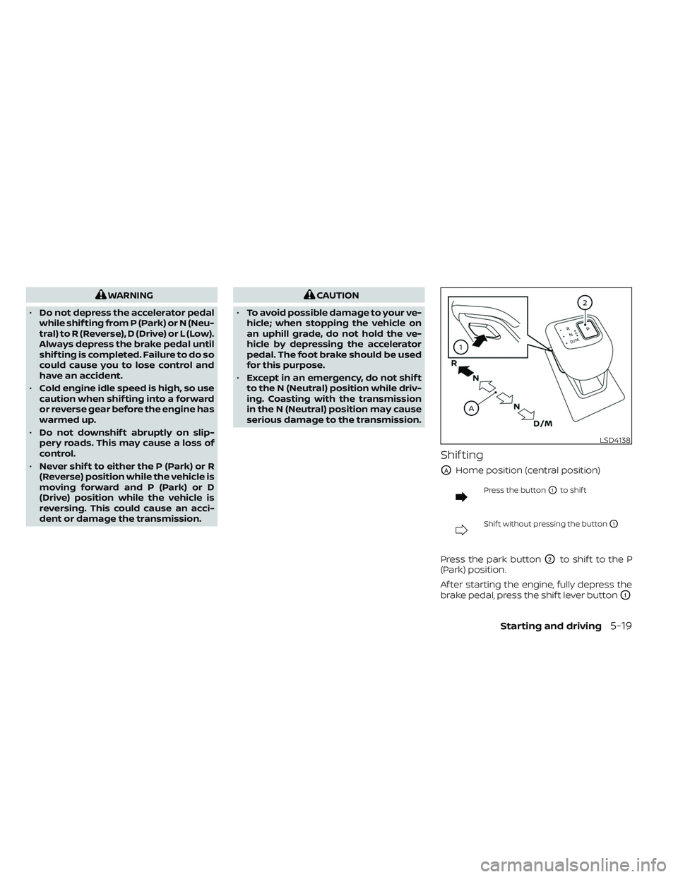 NISSAN PATHFINDER 2022  Owner´s Manual WARNING
• Do not depress the accelerator pedal
while shif ting from P (Park) or N (Neu-
tral) to R (Reverse), D (Drive) or L (Low).
Always depress the brake pedal until
shif ting is completed. Failu