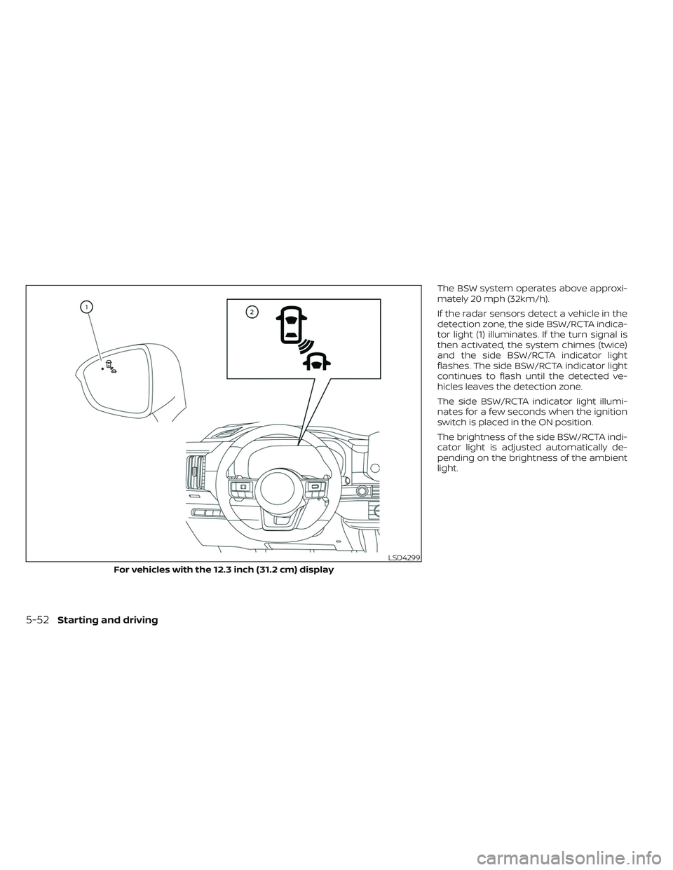 NISSAN PATHFINDER 2022 Owner´s Manual The BSW system operates above approxi-
mately 20 mph (32km/h).
If the radar sensors detect a vehicle in the
detection zone, the side BSW/RCTA indica-
tor light (1) illuminates. If the turn signal is
t NISSAN PATHFINDER 2022 Owner´s Manual The BSW system operates above approxi-
mately 20 mph (32km/h).
If the radar sensors detect a vehicle in the
detection zone, the side BSW/RCTA indica-
tor light (1) illuminates. If the turn signal is
t