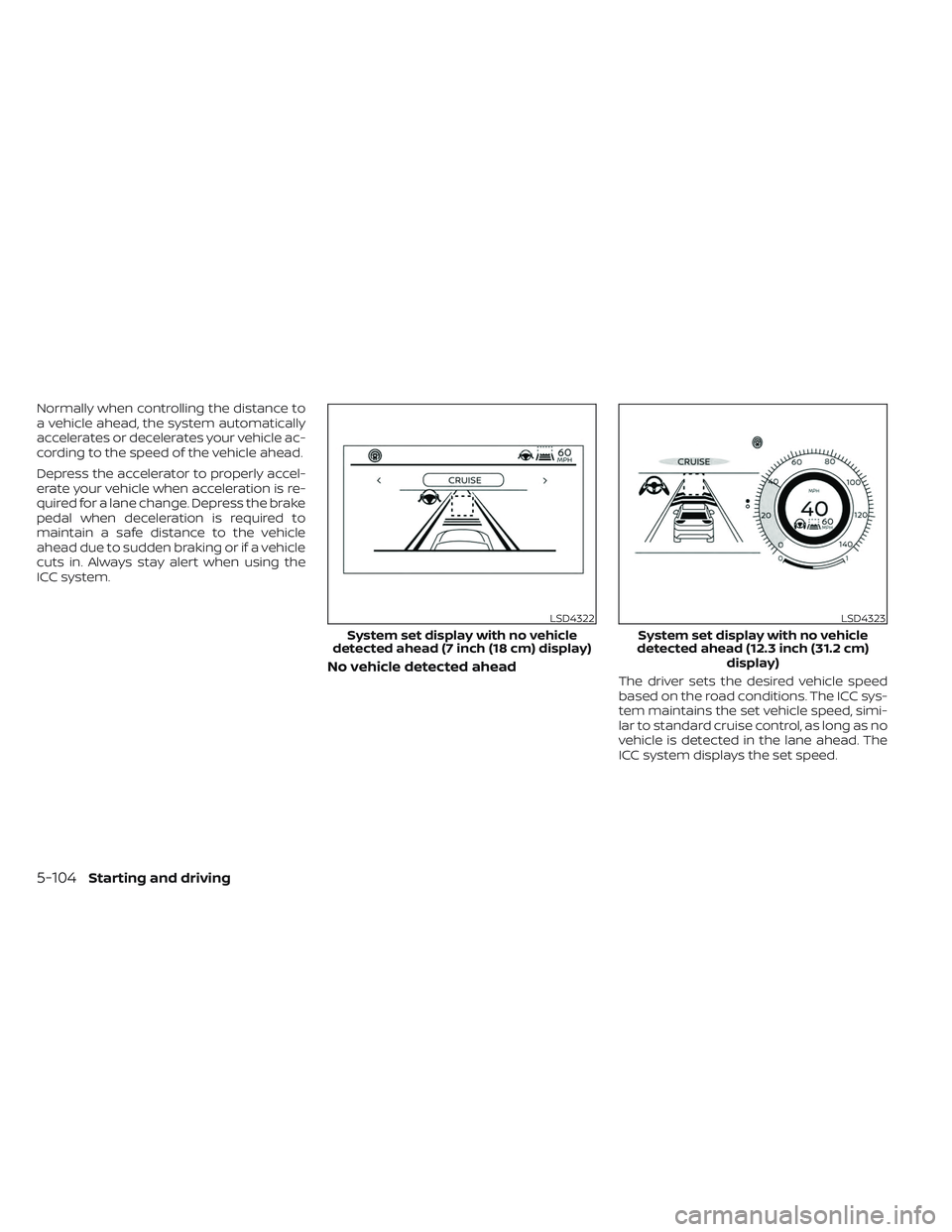 NISSAN PATHFINDER 2022  Owner´s Manual Normally when controlling the distance to
a vehicle ahead, the system automatically
accelerates or decelerates your vehicle ac-
cording to the speed of the vehicle ahead.
Depress the accelerator to pr