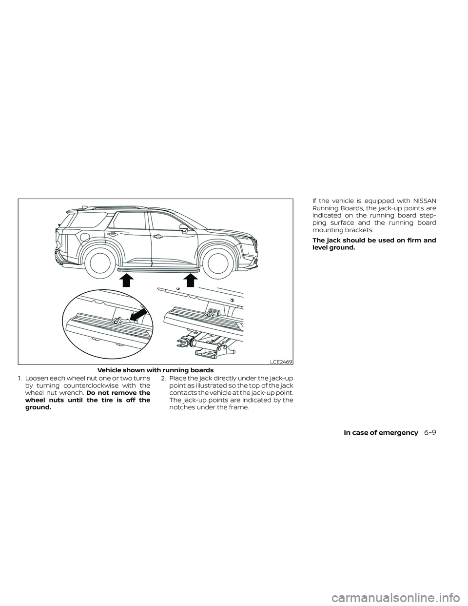 NISSAN PATHFINDER 2022  Owner´s Manual 1. Loosen each wheel nut one or two turnsby turning counterclockwise with the
wheel nut wrench. Do not remove the
wheel nuts until the tire is off the
ground. 2. Place the jack directly under the jack