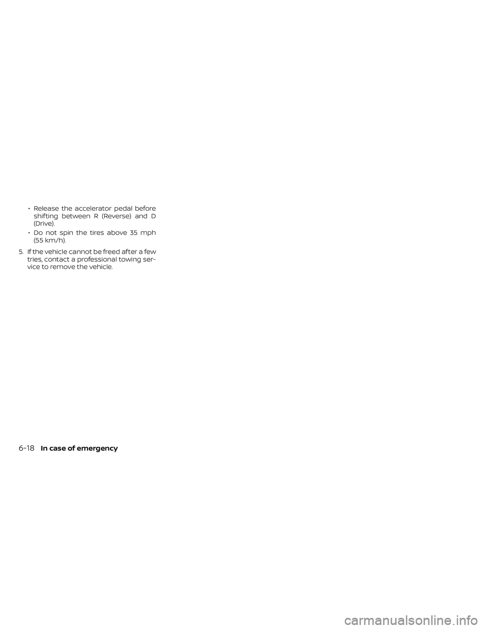 NISSAN PATHFINDER 2022 Owner´s Manual • Release the accelerator pedal beforeshif ting between R (Reverse) and D
(Drive).
• Do not spin the tires above 35 mph (55 km/h).
5. If the vehicle cannot be freed af ter a few tries, contact a p NISSAN PATHFINDER 2022 Owner´s Manual • Release the accelerator pedal beforeshif ting between R (Reverse) and D
(Drive).
• Do not spin the tires above 35 mph (55 km/h).
5. If the vehicle cannot be freed af ter a few tries, contact a p