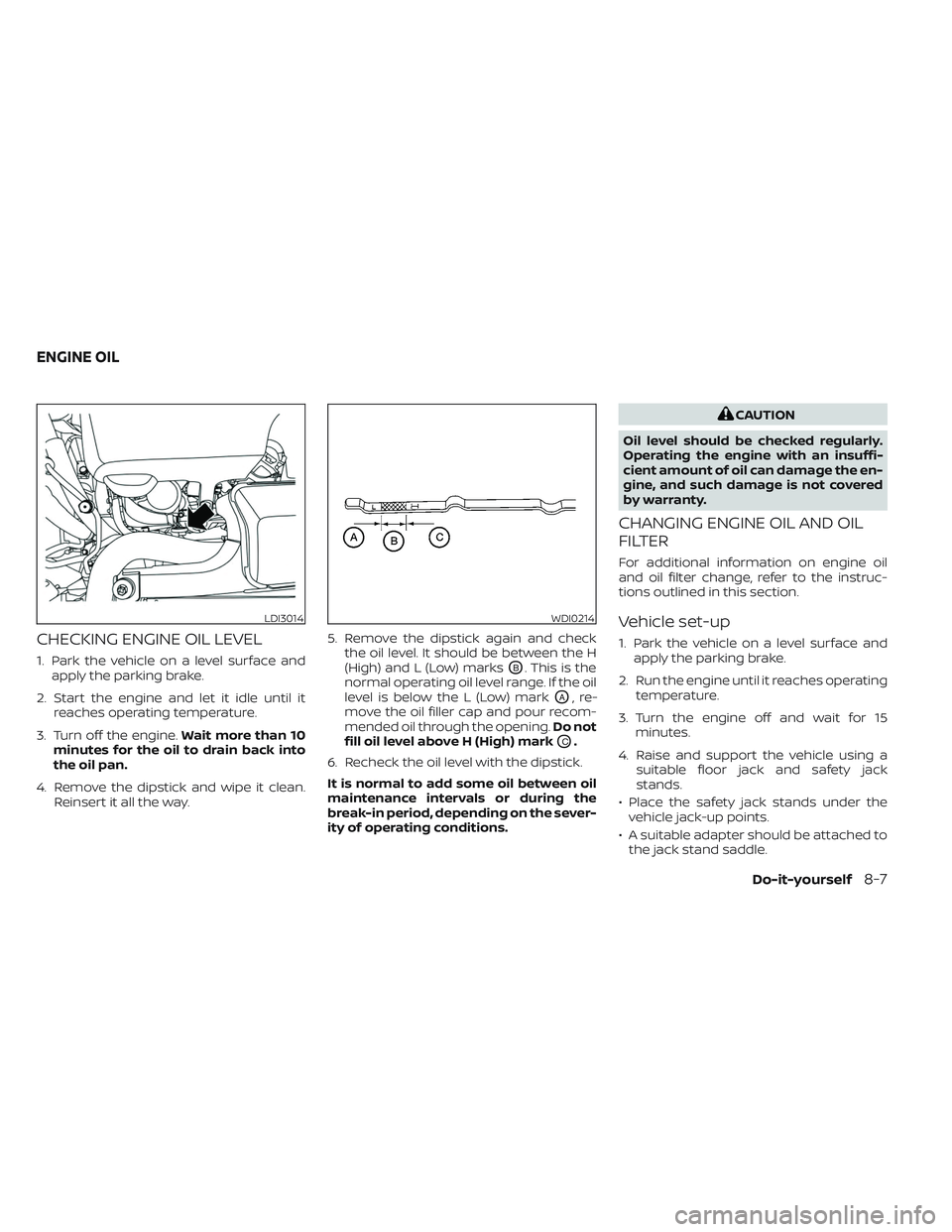 NISSAN PATHFINDER 2022  Owner´s Manual CHECKING ENGINE OIL LEVEL
1. Park the vehicle on a level surface andapply the parking brake.
2. Start the engine and let it idle until it reaches operating temperature.
3. Turn off the engine. Wait mo