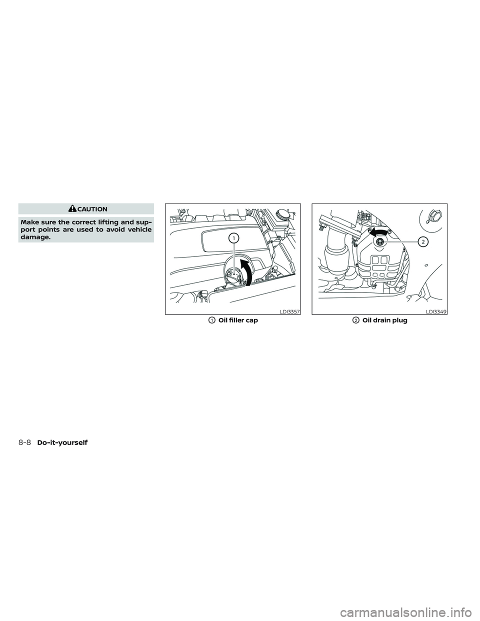 NISSAN PATHFINDER 2022 Owner´s Manual CAUTION
Make sure the correct lif ting and sup-
port points are used to avoid vehicle
damage.
LDI3357
O1Oil filler cap
LDI3349
O2Oil drain plug
8-8Do-it-yourself NISSAN PATHFINDER 2022 Owner´s Manual CAUTION
Make sure the correct lif ting and sup-
port points are used to avoid vehicle
damage.
LDI3357
O1Oil filler cap
LDI3349
O2Oil drain plug
8-8Do-it-yourself