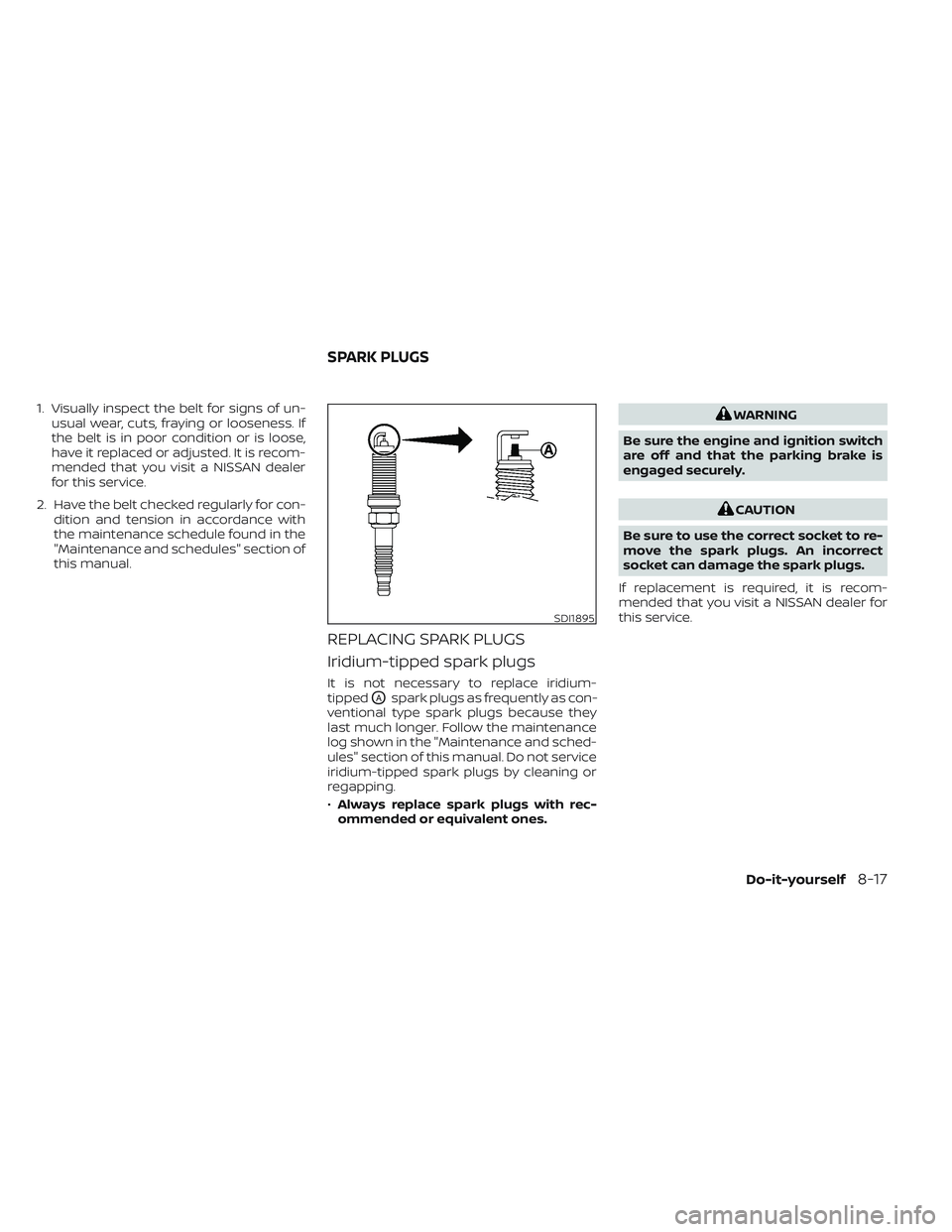 NISSAN PATHFINDER 2022  Owner´s Manual 1. Visually inspect the belt for signs of un-usual wear, cuts, fraying or looseness. If
the belt is in poor condition or is loose,
have it replaced or adjusted. It is recom-
mended that you visit a NI