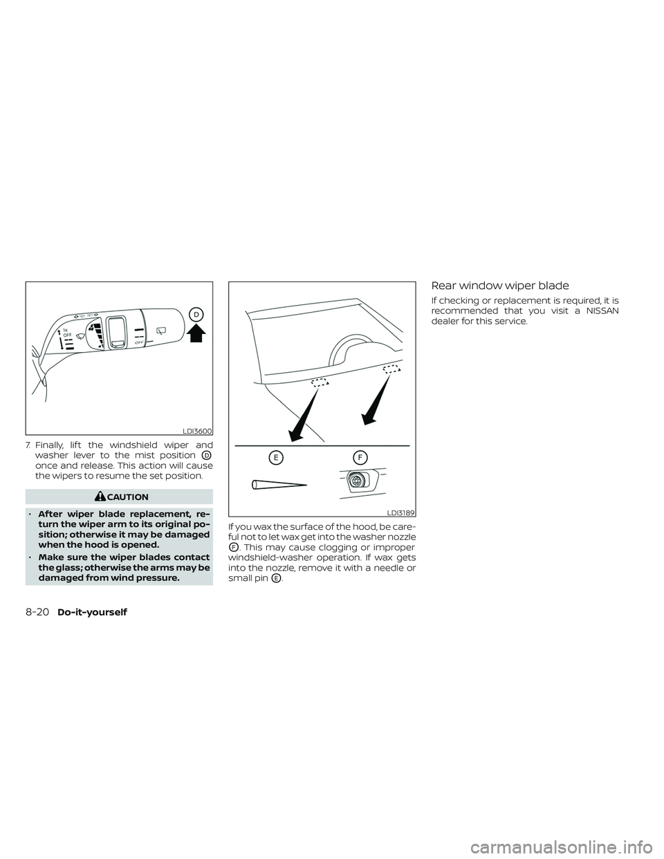 NISSAN PATHFINDER 2022  Owner´s Manual 7. Finally, lif t the windshield wiper andwasher lever to the mist position
OD
once and release. This action will cause
the wipers to resume the set position.
CAUTION
• Af ter wiper blade replacemen
