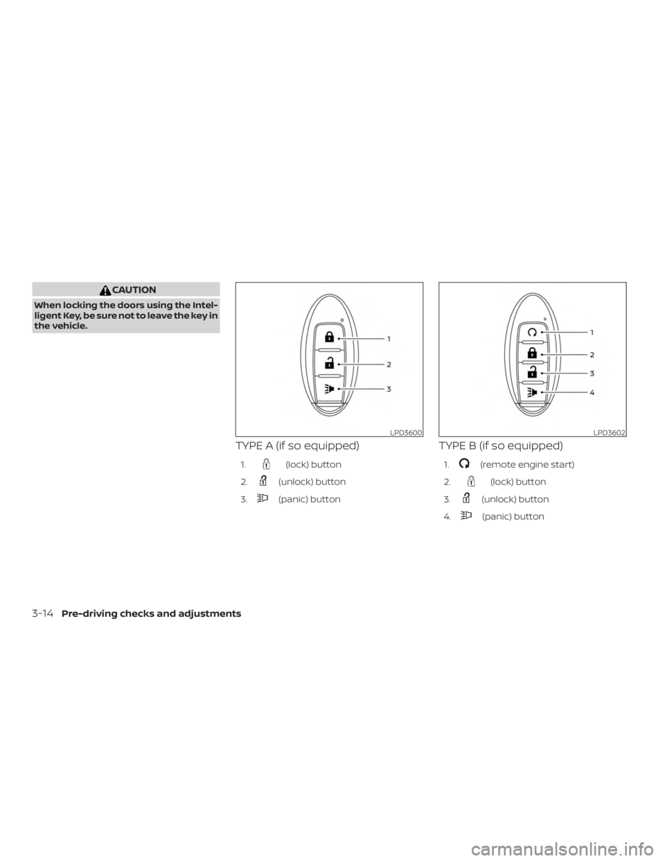 NISSAN PATHFINDER 2020  Owner´s Manual CAUTION
When locking the doors using the Intel-
ligent Key, be sure not to leave the key in
the vehicle.
TYPE A (if so equipped)
1.(lock) button
2.
(unlock) button
3.
(panic) button
TYPE B (if so equi