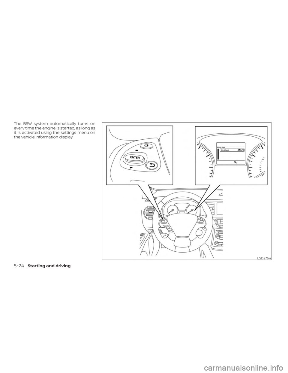 NISSAN PATHFINDER 2020 Owner´s Manual The BSW system automatically turns on
every time the engine is started, as long as
it is activated using the settings menu on
the vehicle information display.
LSD2764
5-24Starting and driving NISSAN PATHFINDER 2020 Owner´s Manual The BSW system automatically turns on
every time the engine is started, as long as
it is activated using the settings menu on
the vehicle information display.
LSD2764
5-24Starting and driving