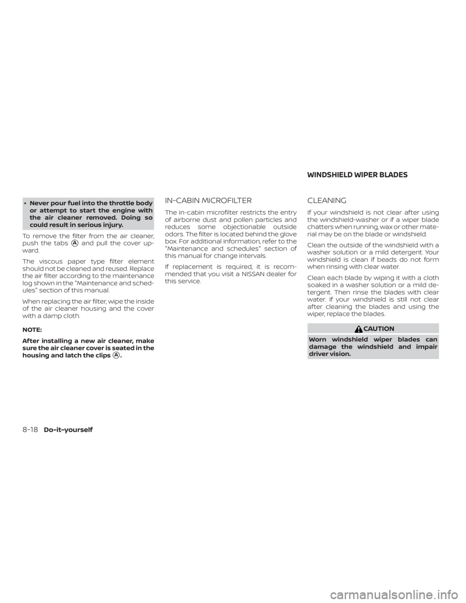 NISSAN PATHFINDER 2020  Owner´s Manual ∙ Never pour fuel into the throttle bodyor attempt to start the engine with
the air cleaner removed. Doing so
could result in serious injury.
To remove the filter from the air cleaner,
push the tabs