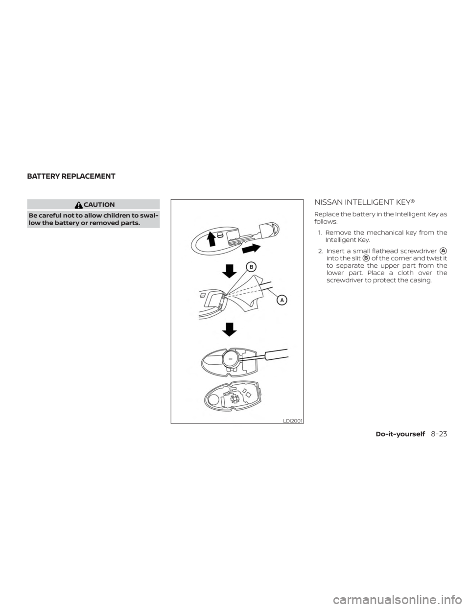 NISSAN PATHFINDER 2020  Owner´s Manual CAUTION
Be careful not to allow children to swal-
low the battery or removed parts.
NISSAN INTELLIGENT KEY®
Replace the battery in the Intelligent Key as
follows:1. Remove the mechanical key from the