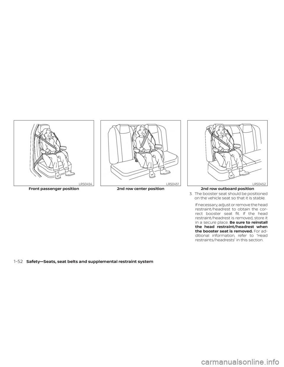 NISSAN PATHFINDER 2020  Owner´s Manual 3. The booster seat should be positionedon the vehicle seat so that it is stable.
If necessary, adjust or remove the head
restraint/headrest to obtain the cor-
rect booster seat fit. If the head
restr