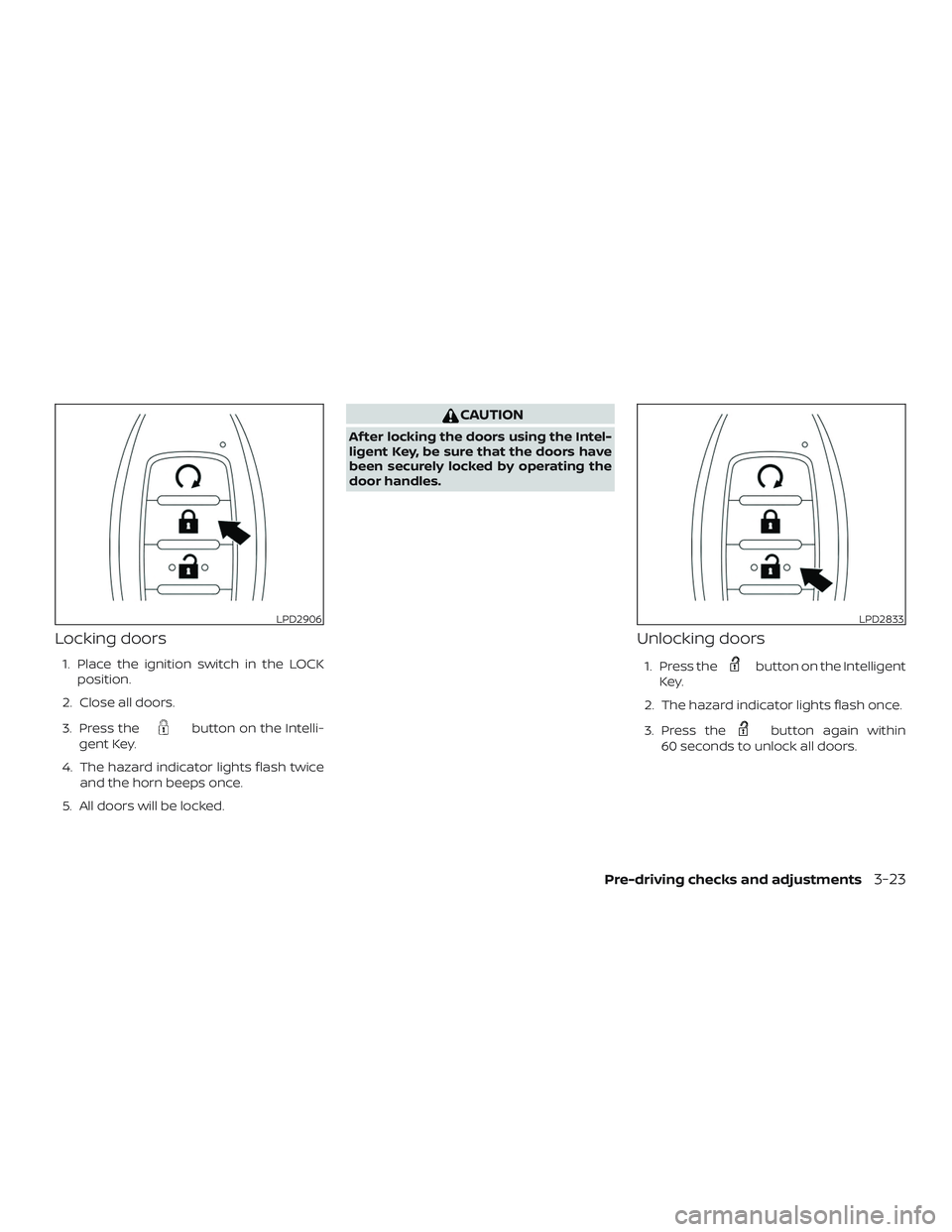 NISSAN PATHFINDER 2019 Owner´s Manual Locking doors
1. Place the ignition switch in the LOCKposition.
2. Close all doors.
3. Press the
button on the Intelli-
gent Key.
4. The hazard indicator lights flash twice and the horn beeps once.
5. NISSAN PATHFINDER 2019 Owner´s Manual Locking doors
1. Place the ignition switch in the LOCKposition.
2. Close all doors.
3. Press the
button on the Intelli-
gent Key.
4. The hazard indicator lights flash twice and the horn beeps once.
5.