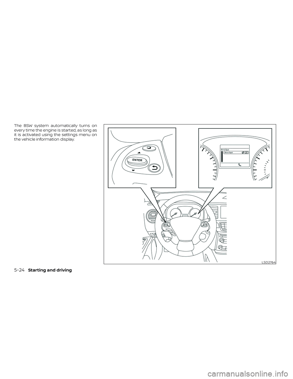 NISSAN PATHFINDER 2019 Owner´s Manual The BSW system automatically turns on
every time the engine is started, as long as
it is activated using the settings menu on
the vehicle information display.
LSD2764
5-24Starting and driving NISSAN PATHFINDER 2019 Owner´s Manual The BSW system automatically turns on
every time the engine is started, as long as
it is activated using the settings menu on
the vehicle information display.
LSD2764
5-24Starting and driving