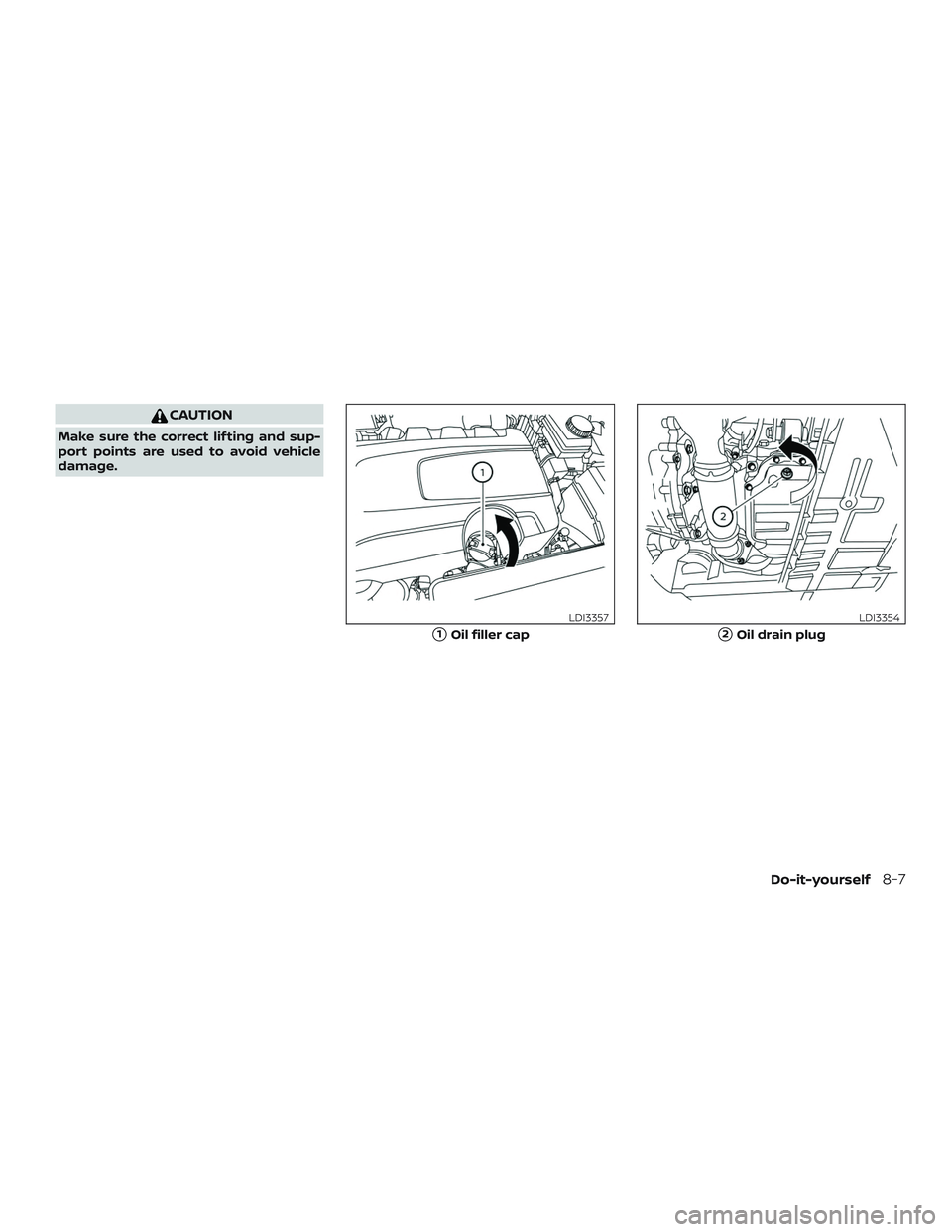 NISSAN PATHFINDER 2019  Owner´s Manual CAUTION
Make sure the correct lif ting and sup-
port points are used to avoid vehicle
damage.
1Oil filler cap
LDI3357
2Oil drain plug
LDI3354
Do-it-yourself8-7 